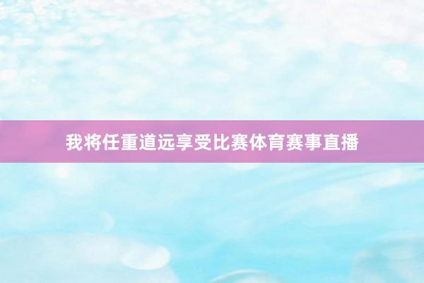 我将任重道远享受比赛体育赛事直播