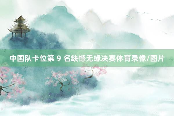 中国队卡位第 9 名缺憾无缘决赛体育录像/图片