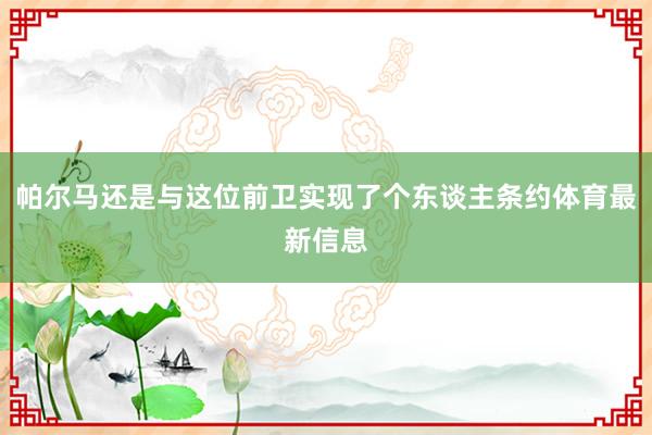 帕尔马还是与这位前卫实现了个东谈主条约体育最新信息