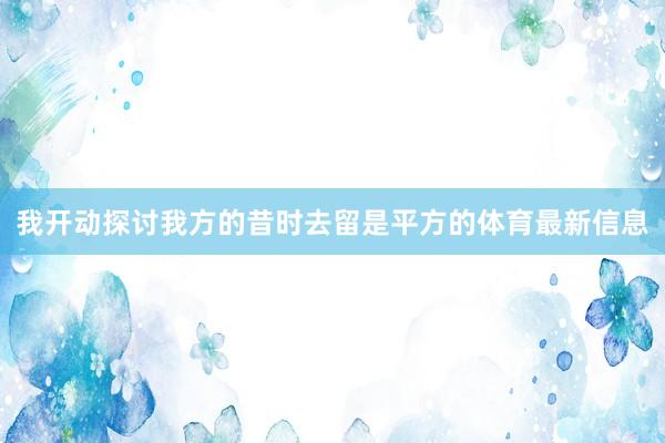 我开动探讨我方的昔时去留是平方的体育最新信息