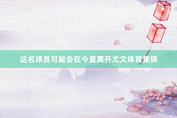 这名球员可能会在今夏离开尤文体育集锦
