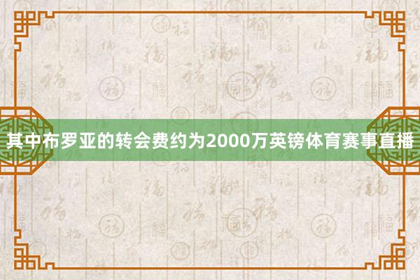 其中布罗亚的转会费约为2000万英镑体育赛事直播