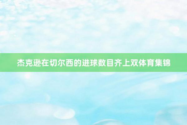 杰克逊在切尔西的进球数目齐上双体育集锦