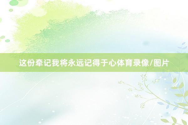 这份牵记我将永远记得于心体育录像/图片