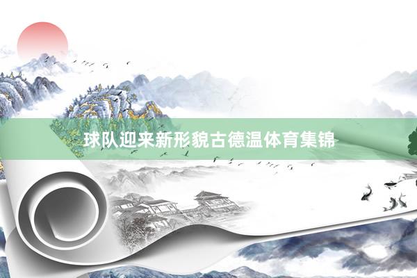 球队迎来新形貌古德温体育集锦