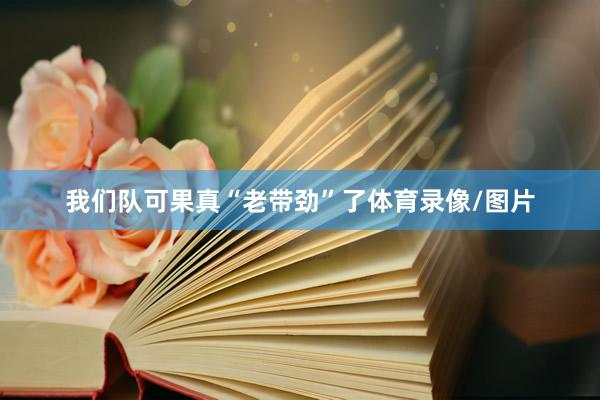 我们队可果真“老带劲”了体育录像/图片