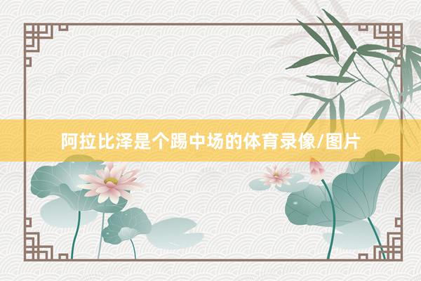 阿拉比泽是个踢中场的体育录像/图片