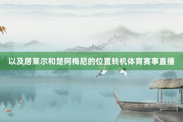 以及居莱尔和楚阿梅尼的位置转机体育赛事直播