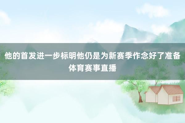 他的首发进一步标明他仍是为新赛季作念好了准备体育赛事直播
