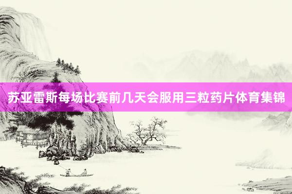 苏亚雷斯每场比赛前几天会服用三粒药片体育集锦