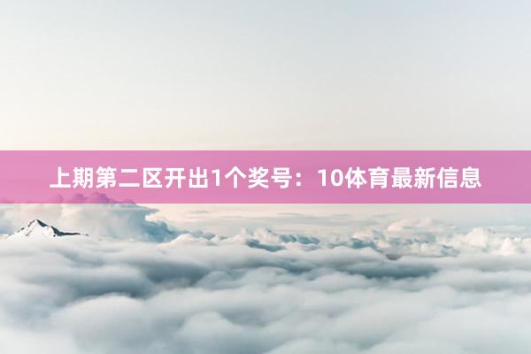 上期第二区开出1个奖号：10体育最新信息
