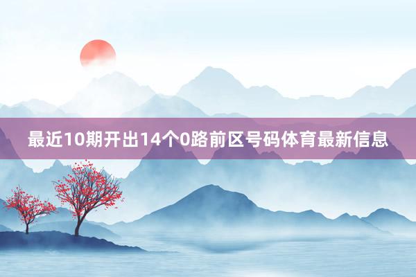 最近10期开出14个0路前区号码体育最新信息