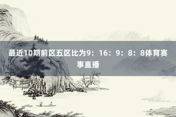 最近10期前区五区比为9：16：9：8：8体育赛事直播