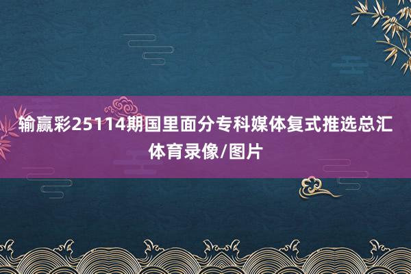 输赢彩25114期国里面分专科媒体复式推选总汇体育录像/图片