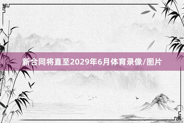新合同将直至2029年6月体育录像/图片