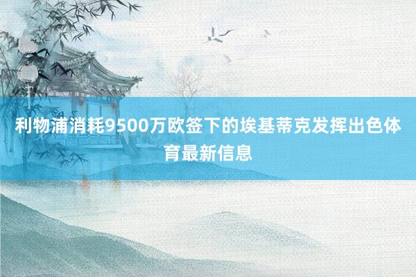 利物浦消耗9500万欧签下的埃基蒂克发挥出色体育最新信息