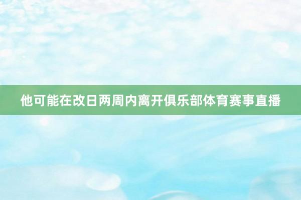 他可能在改日两周内离开俱乐部体育赛事直播