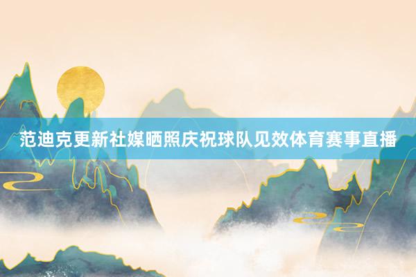 范迪克更新社媒晒照庆祝球队见效体育赛事直播