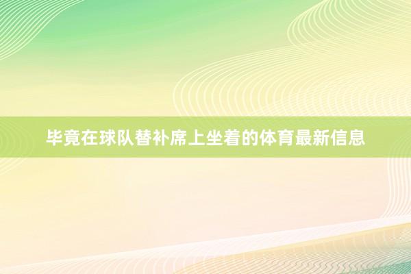 毕竟在球队替补席上坐着的体育最新信息
