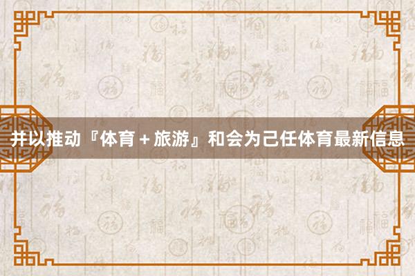 并以推动『体育＋旅游』和会为己任体育最新信息