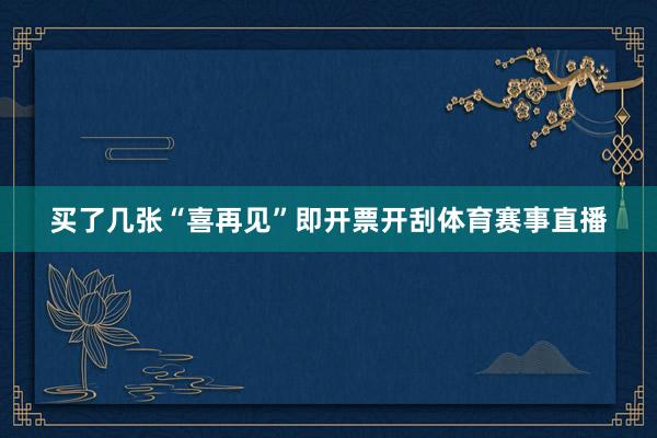买了几张“喜再见”即开票开刮体育赛事直播