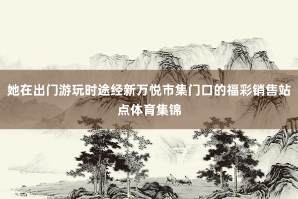 她在出门游玩时途经新万悦市集门口的福彩销售站点体育集锦