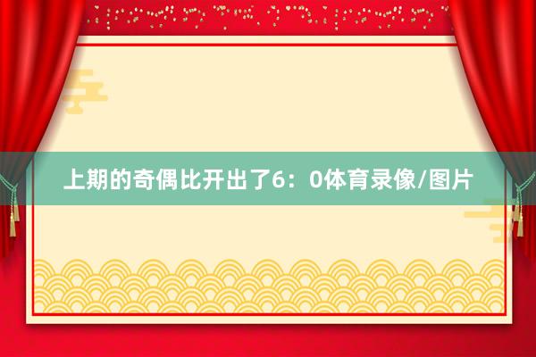 上期的奇偶比开出了6：0体育录像/图片