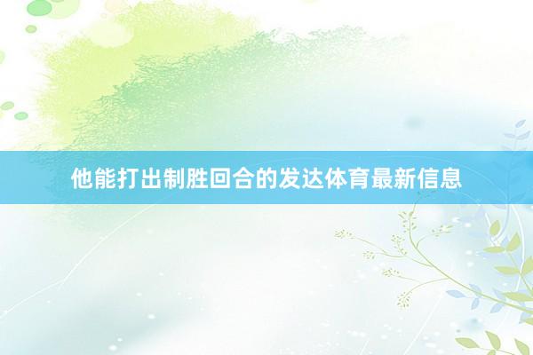 他能打出制胜回合的发达体育最新信息