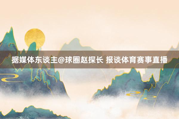 据媒体东谈主@球圈赵探长 报谈体育赛事直播
