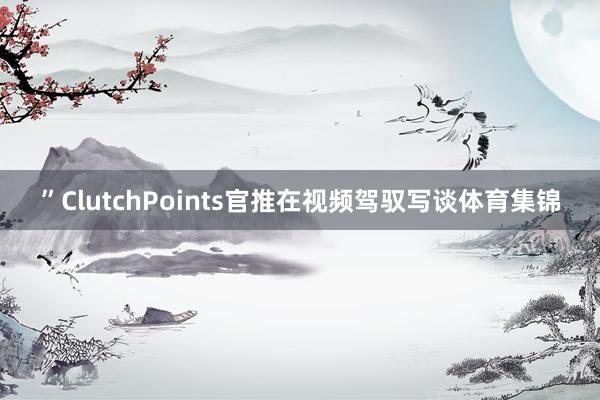 ”ClutchPoints官推在视频驾驭写谈体育集锦