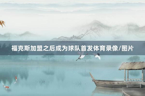 福克斯加盟之后成为球队首发体育录像/图片