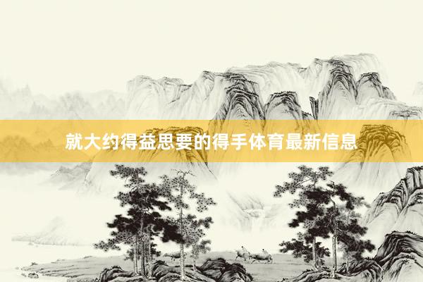 就大约得益思要的得手体育最新信息