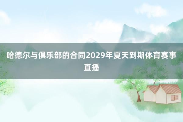 哈德尔与俱乐部的合同2029年夏天到期体育赛事直播