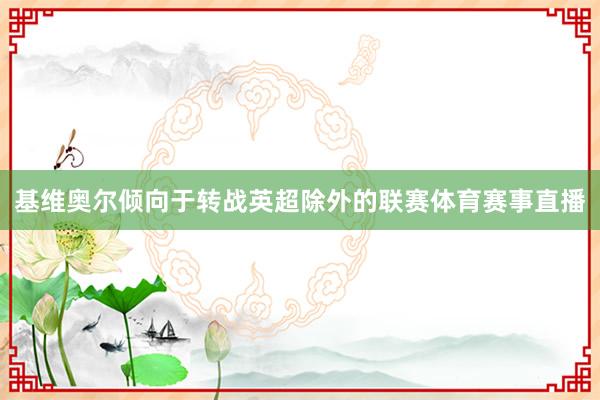 基维奥尔倾向于转战英超除外的联赛体育赛事直播