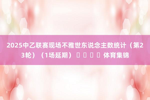 2025中乙联赛现场不雅世东说念主数统计（第23轮）（1场延期） ​​​​体育集锦