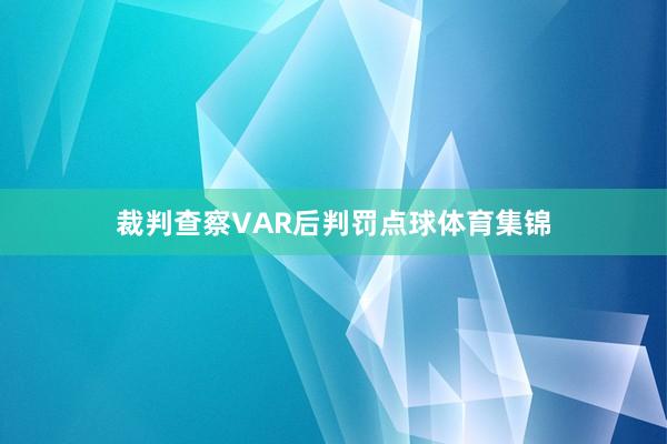 裁判查察VAR后判罚点球体育集锦
