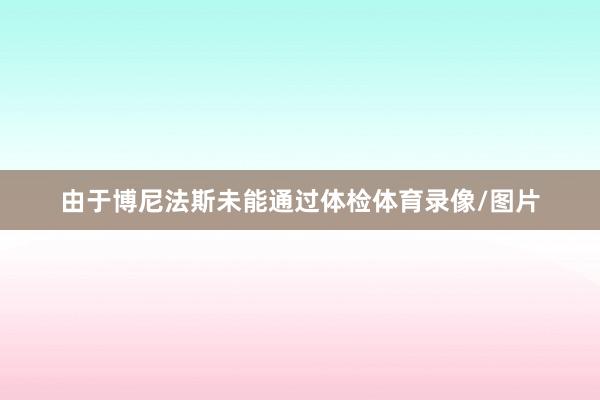 由于博尼法斯未能通过体检体育录像/图片
