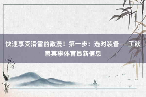 快速享受滑雪的散漫！第一步：选对装备——工欲善其事体育最新信息