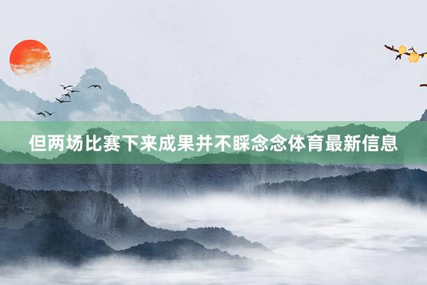 但两场比赛下来成果并不睬念念体育最新信息