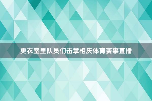 更衣室里队员们击掌相庆体育赛事直播
