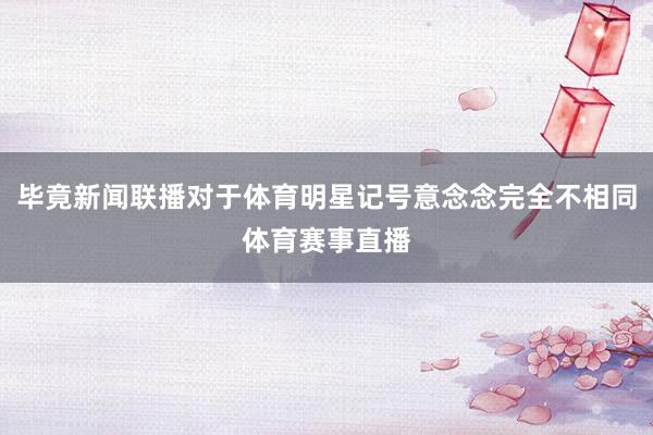 毕竟新闻联播对于体育明星记号意念念完全不相同体育赛事直播