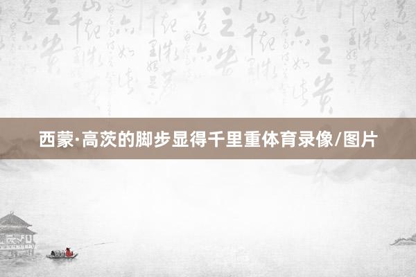 西蒙·高茨的脚步显得千里重体育录像/图片