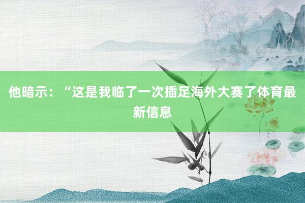 他暗示：“这是我临了一次插足海外大赛了体育最新信息