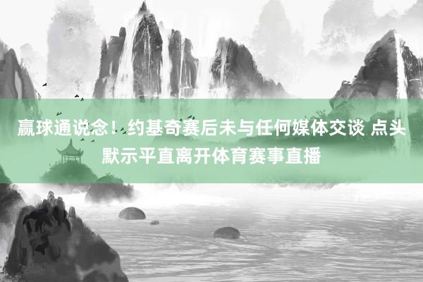 赢球通说念！约基奇赛后未与任何媒体交谈 点头默示平直离开体育赛事直播