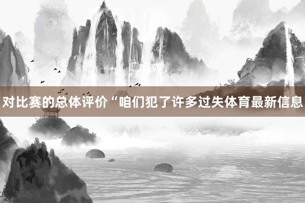 对比赛的总体评价　　“咱们犯了许多过失体育最新信息
