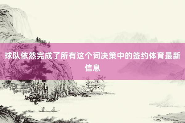 球队依然完成了所有这个词决策中的签约体育最新信息