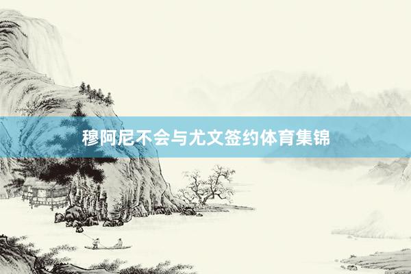 穆阿尼不会与尤文签约体育集锦