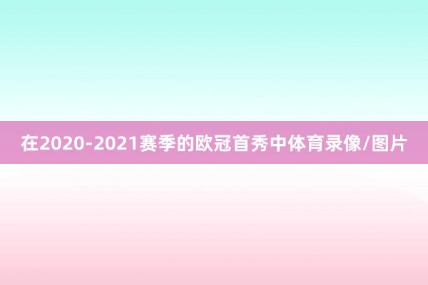 在2020-2021赛季的欧冠首秀中体育录像/图片