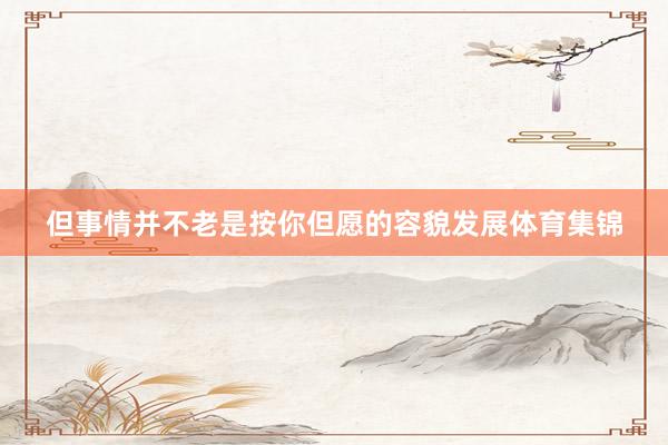 但事情并不老是按你但愿的容貌发展体育集锦