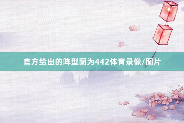 官方给出的阵型图为442体育录像/图片